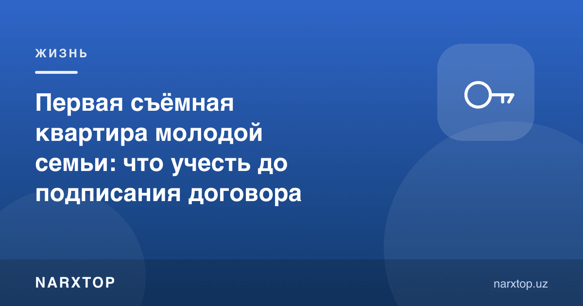 Ёш оиланинг биринчи ижара уйи: шартнома имзолашдан олдин нималарга эътибор бериш керак