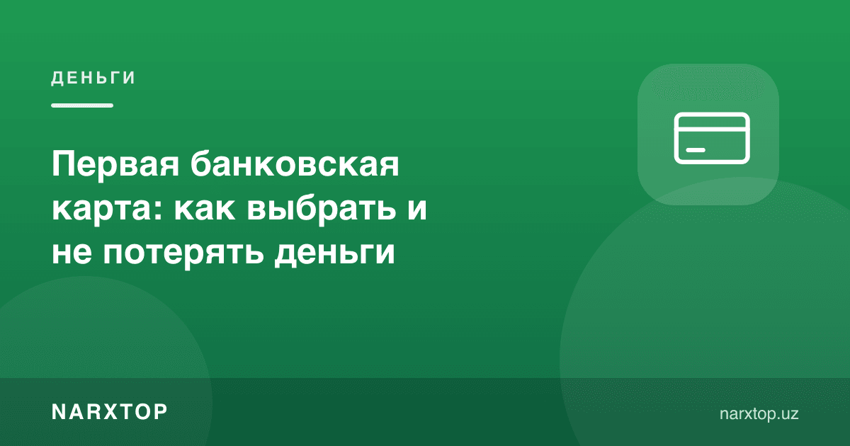 Биринчи банк картаси: қандай танлаш ва пулни йўқотмаслик