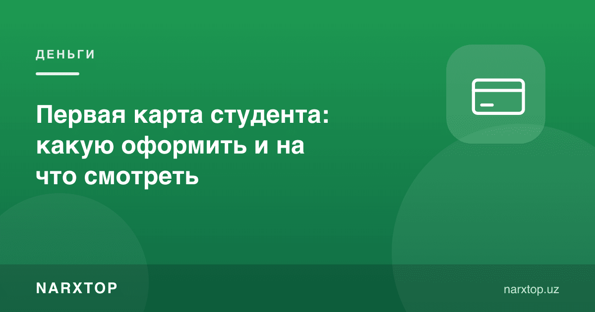 Талабанинг биринчи картаси: қайсини олиш ва нимага қараш керак