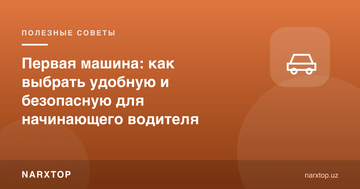 Биринчи машина: янги ҳайдовчи учун қулай ва хавфсизини қандай танлаш керак