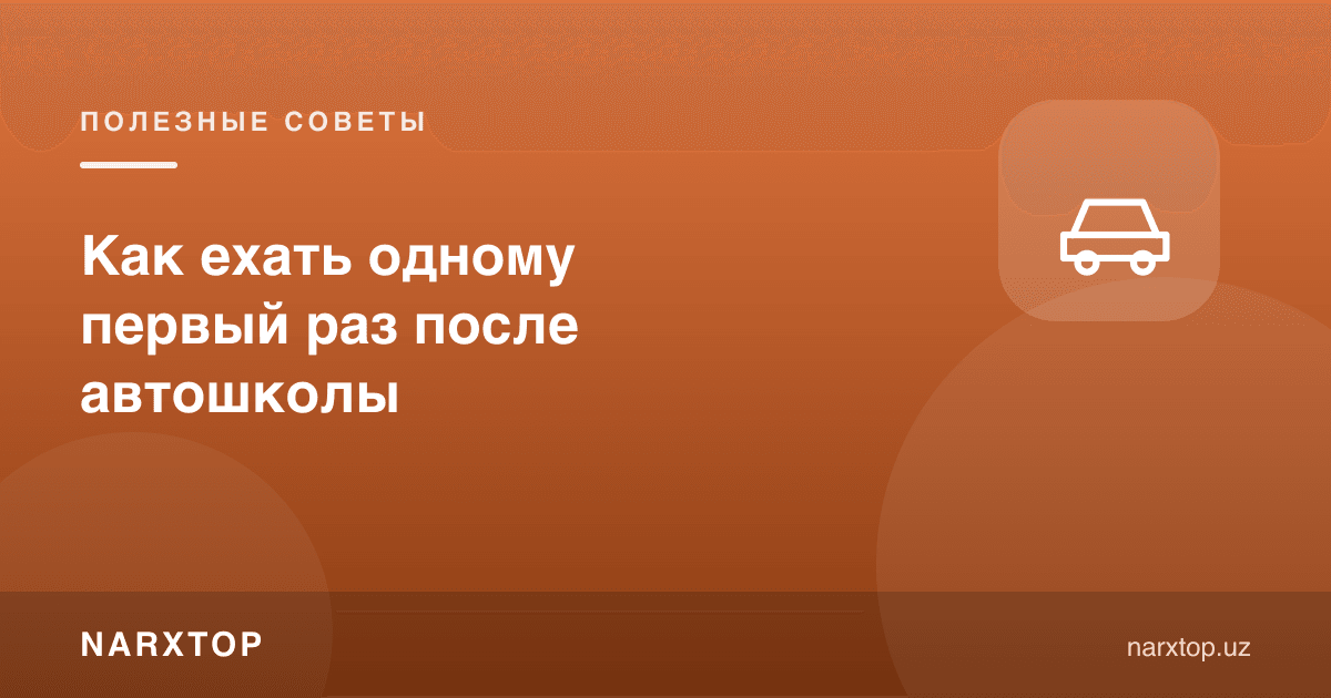 Автомактабдан кейин биринчи марта ёлғиз қандай ҳайдаш керак