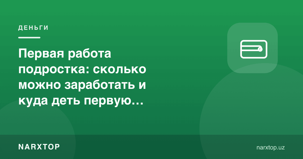 Ўсмирнинг биринчи иши: қанча пул топиш мумкин ва биринчи маошни қаерга сарфлаш