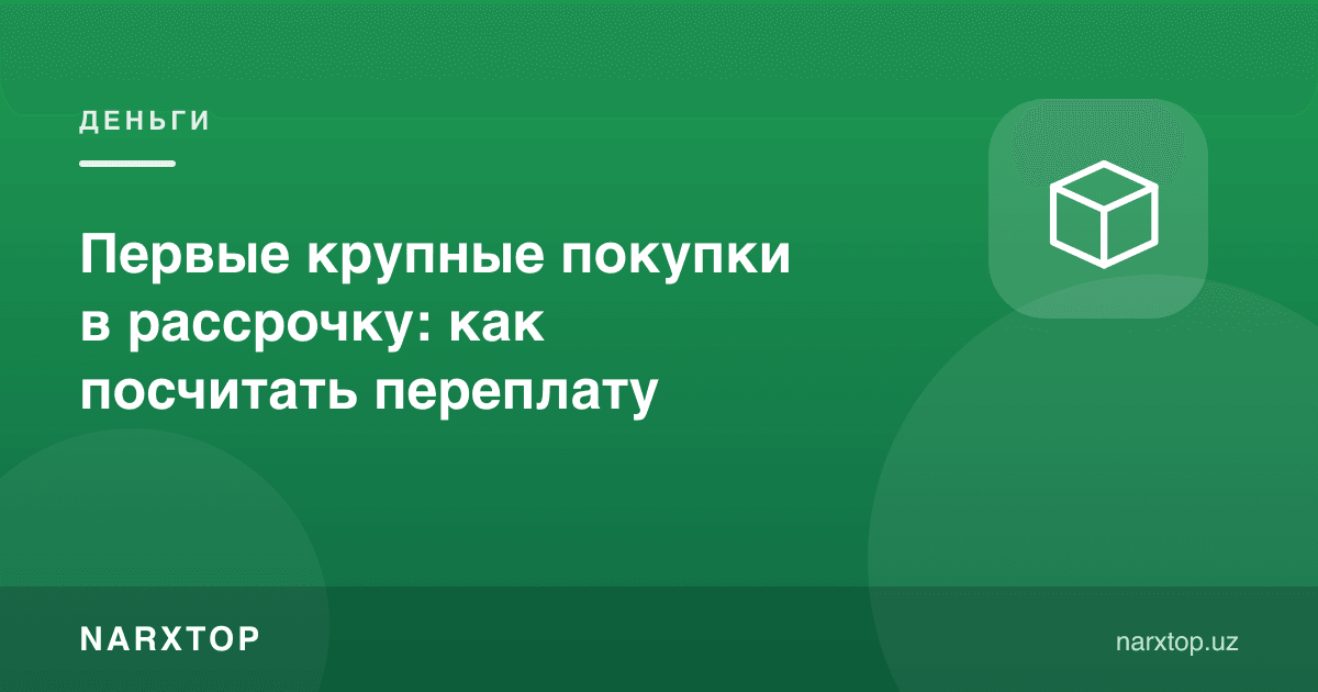 Биринчи катта харидлар: муддатли тўловда ортиқча тўловни қандай ҳисоблаш керак