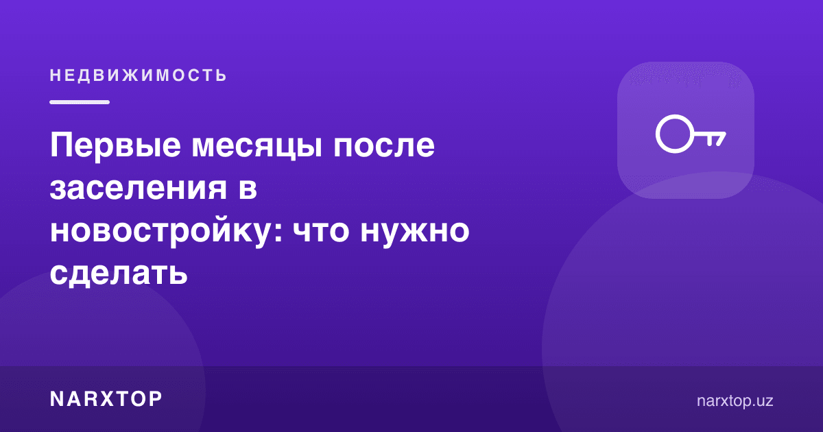 Янги қурилишга кўчиб ўтгандан кейинги биринчи ойлар: нима қилиш керак