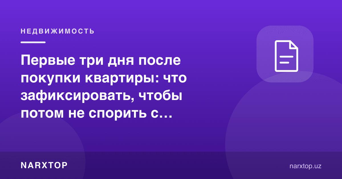 Квартира сотиб олингандан кейинги биринчи уч кун: кейин сотувчи билан тортишмаслик учун нимани қайд этиш керак