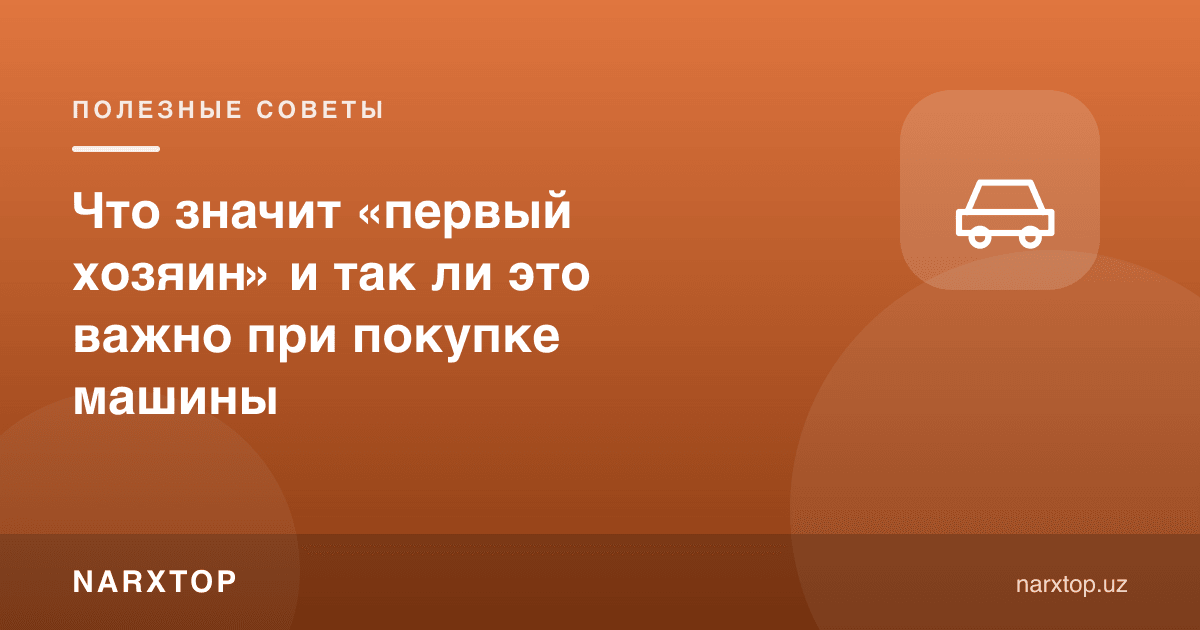 «Биринчи эгаси» дегани нима ва машина олишда бу ростдан муҳимми