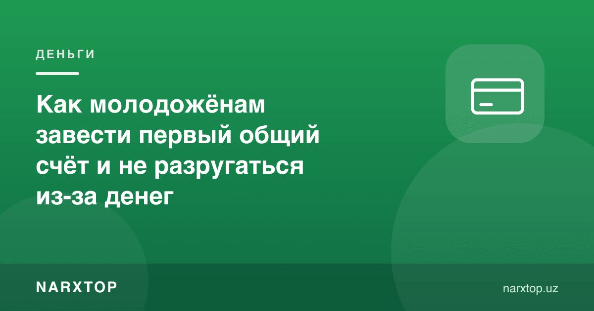 Янги турмуш қурганлар биринчи умумий ҳисобни қандай очиши ва пул туфайли жанжаллашмаслиги