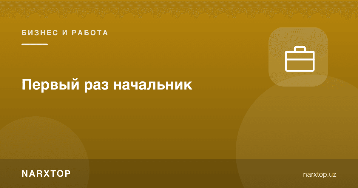 Биринчи марта раҳбар бўлганда