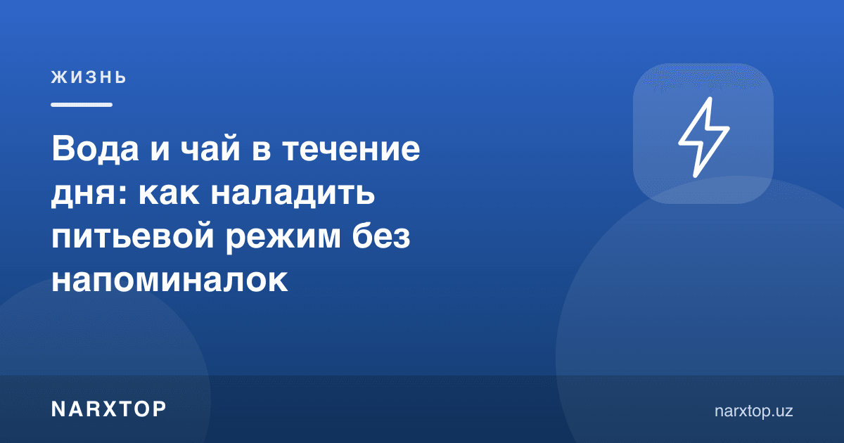 Кун давомида suv ва чой: эслатмаларсиз ичиш тартибини қандай йўлга қўйиш мумкин