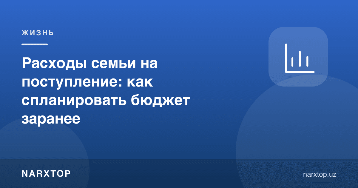 Оиланинг ўқишга кириш харажатлари: бюджетни олдиндан қандай режалаштириш
