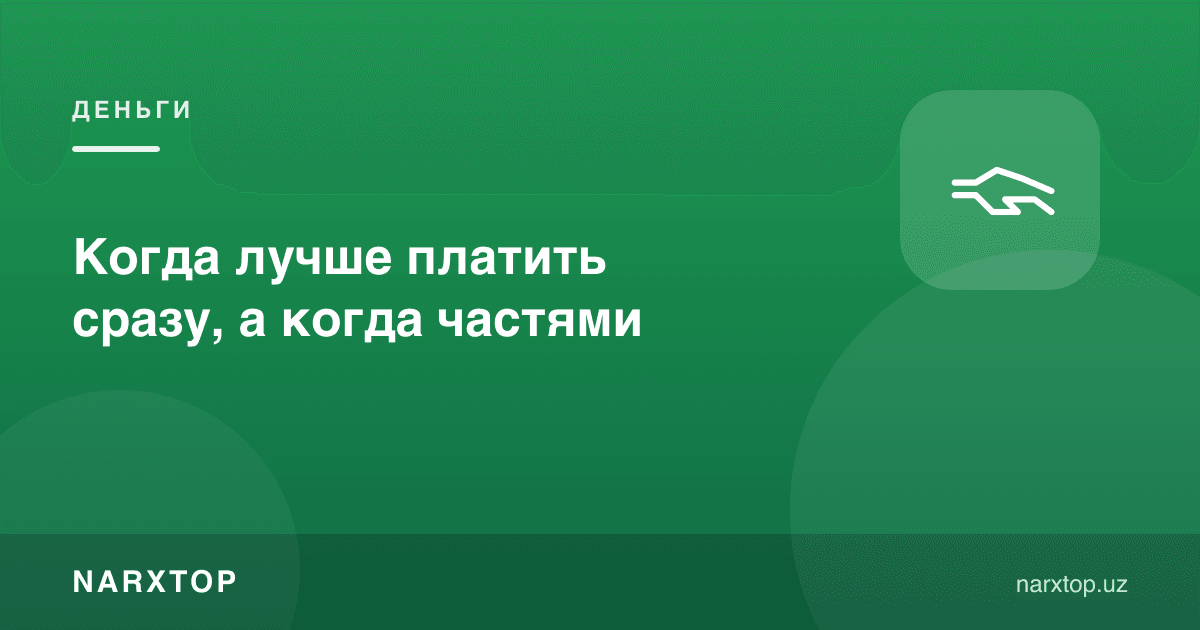 Қачон дарҳол, қачон бўлиб-бўлиб тўлаш яхшироқ