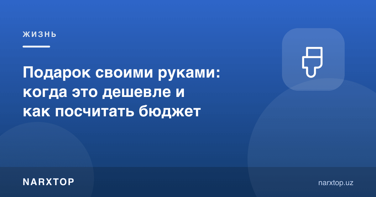 Қўлда ясалган совға: қачон арзон ва бюджетни қандай ҳисоблаш керак
