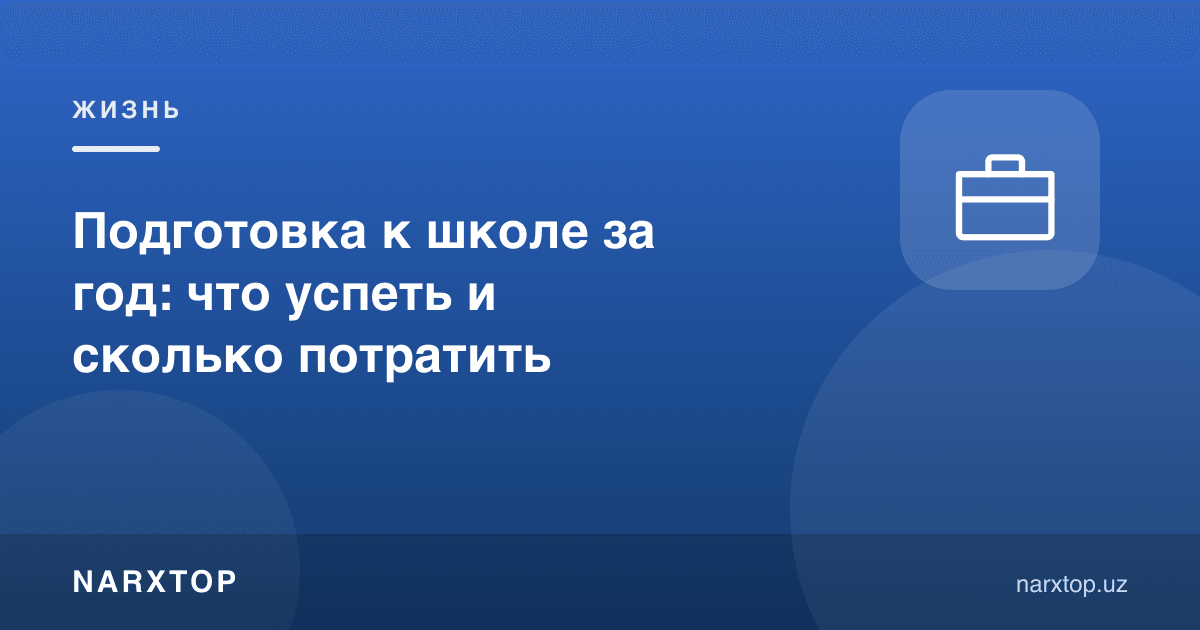 Мактабга бир йил қолганда: нималарни улгуриш ва қанча сарфлаш керак