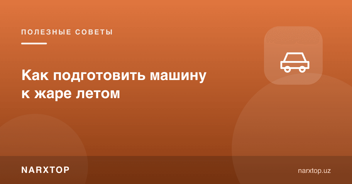 Ёзги иссиққа машинани қандай тайёрлаш керак