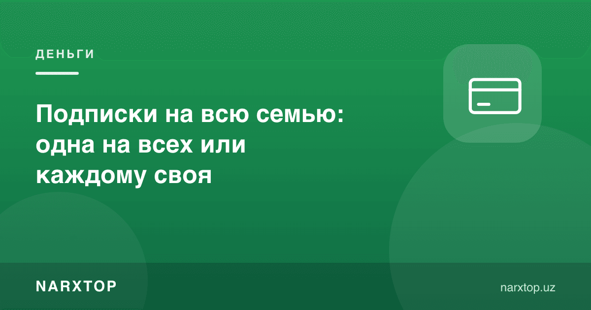 Бутун оила учун обуна: биттаси ҳаммага ёки ҳар бирига ўзи