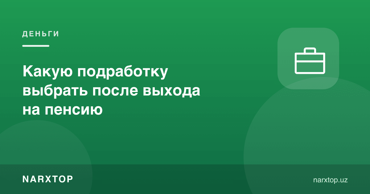 Нафақага чиққандан кейин қандай қўшимча иш танлаш керак