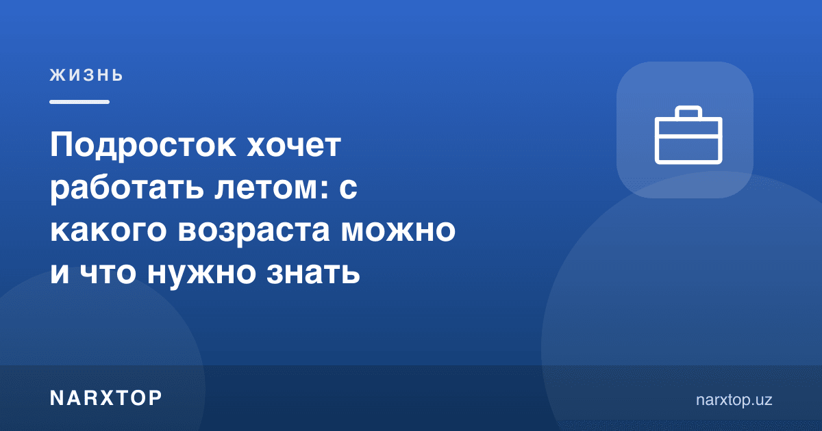 Ўсмир ёзда ишламоқчи: неча ёшдан мумкин ва нималарни билиш керак