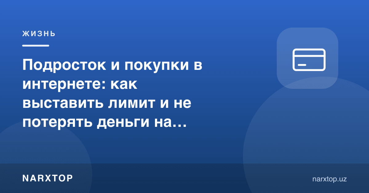Ўсмир ва интернетдаги харидлар: лимитни қандай қўйиш ва обуналарда пулни йўқотмаслик