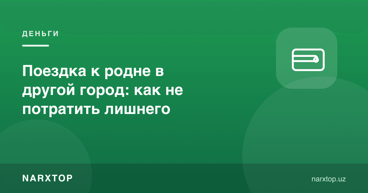 Бошқа шаҳардаги қариндошларга сафар: ортиқча сарфламаслик учун нима қилиш керак