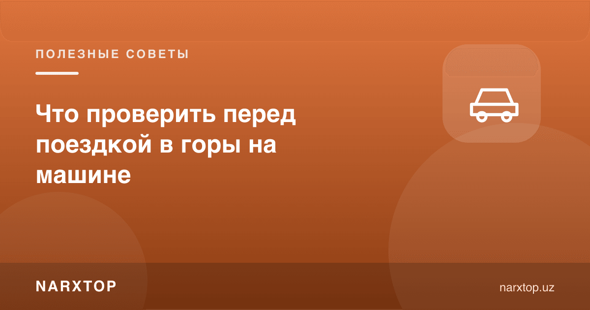 Тоғга сафар олдидан машинада нимани текшириш керак