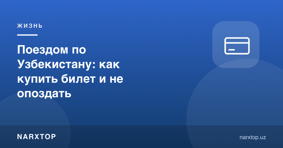 Ўзбекистон бўйлаб поездда: чиптани қандай олиш ва кечикмаслик