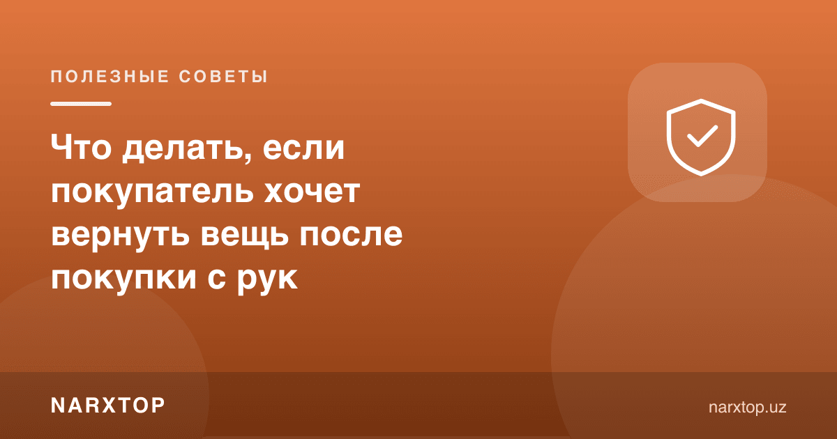 Харидор қўлдан сотиб олинган нарсани қайтармоқчи бўлса, нима қилиш керак