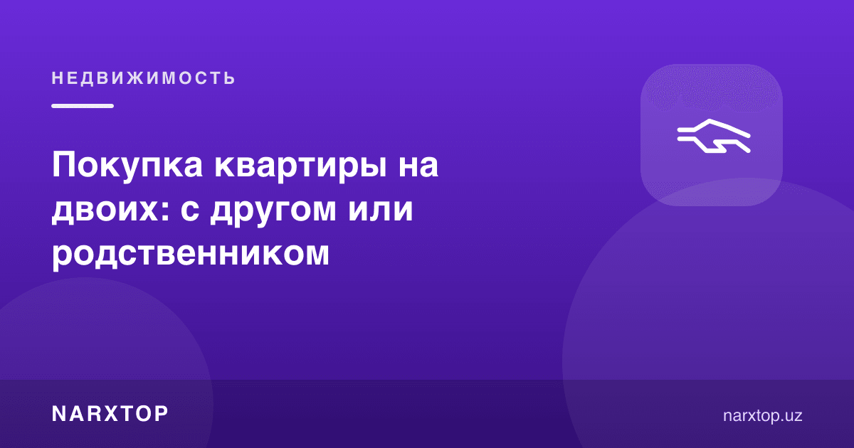 Покупка квартиры на двоих: с другом или родственником