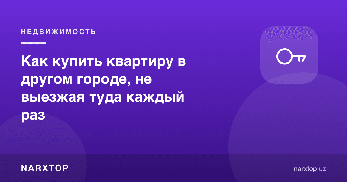 Ўзга шаҳарда квартирани ҳар сафар бормасдан қандай сотиб олиш мумкин
