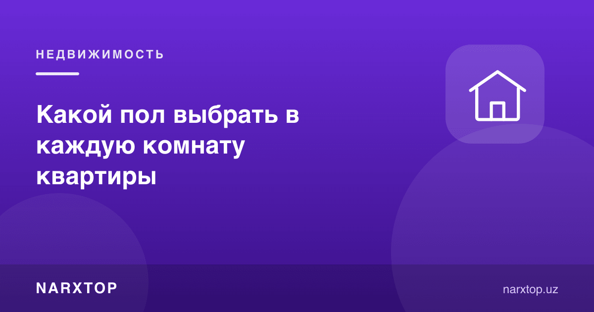 Квартиранинг ҳар бир хонасига қандай пол танлаш керак