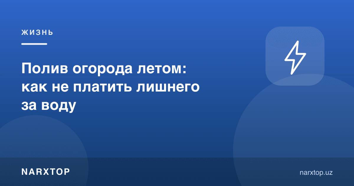 Ёзда огородни суғориш: сувга ортиқча тўламаслик учун нима қилиш керак