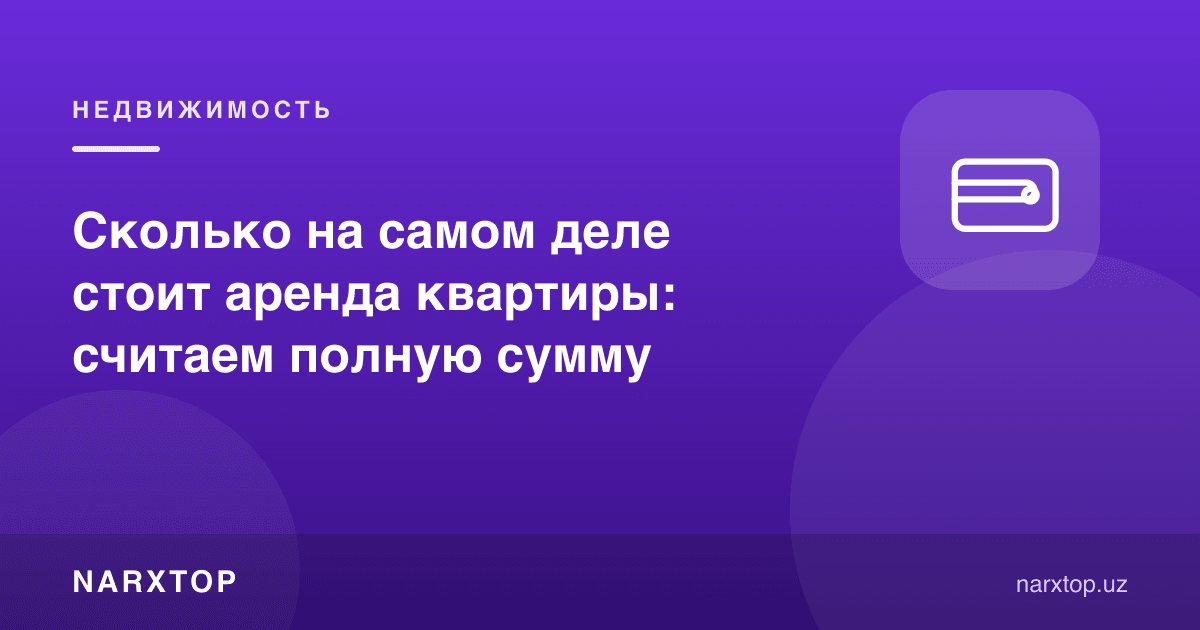 Квартира ижараси аслида қанча туради: тўлиқ суммани ҳисоблаймиз