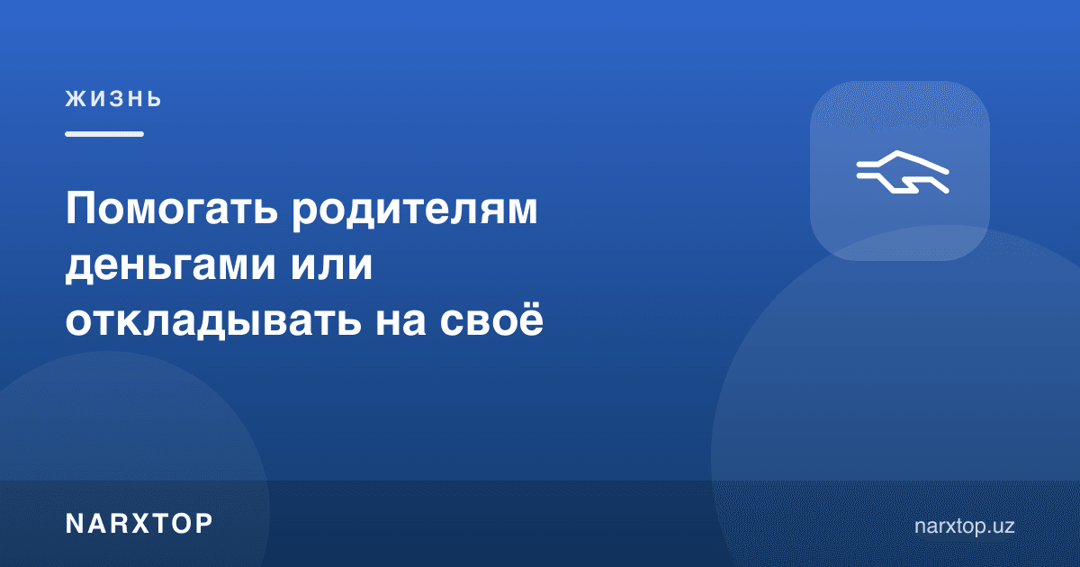 Ота-онага пул билан ёрдам бериш ёки ўзимизникига йиғиш