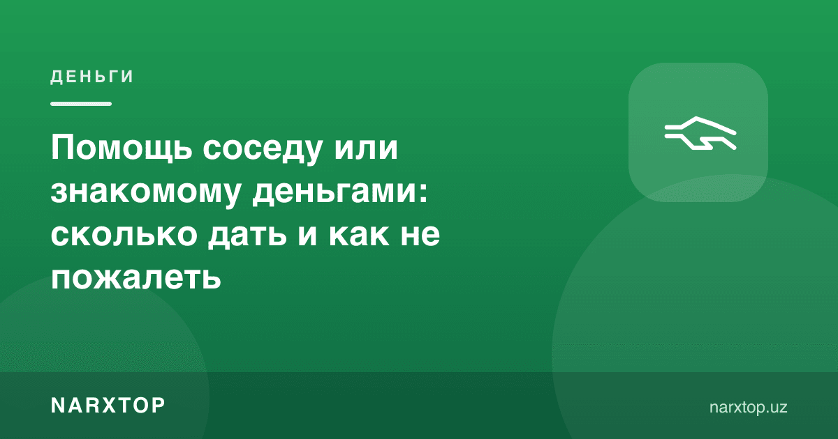 Қўшни ёки танишга пул билан ёрдам: қанча бериш ва афсусланмаслик