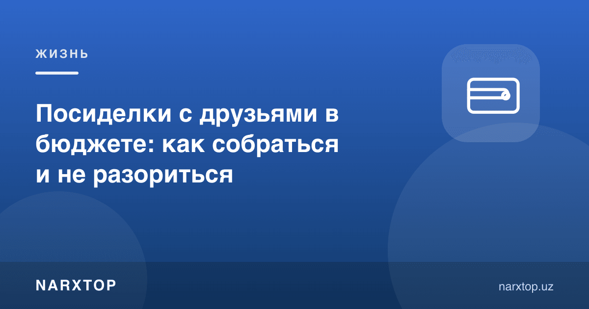 Дўстлар билан бюджетда ўтириш: қандай йиғилиш ва харажатга ботмаслик