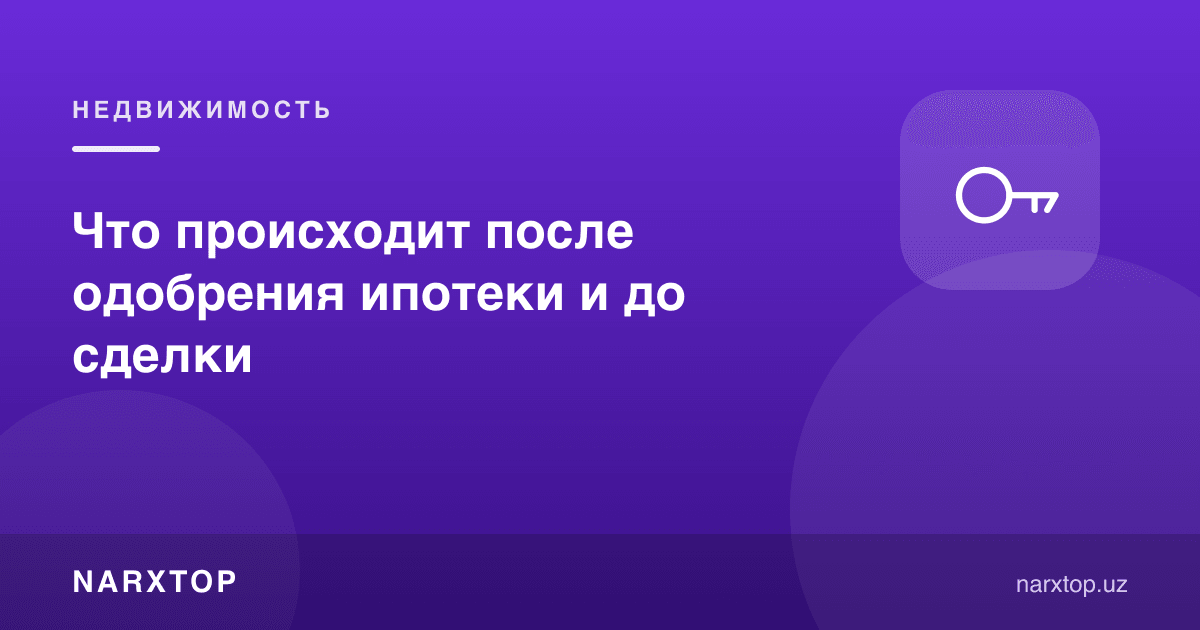 Ипотека маъқуллангандан кейин ва битимгача нима бўлади
