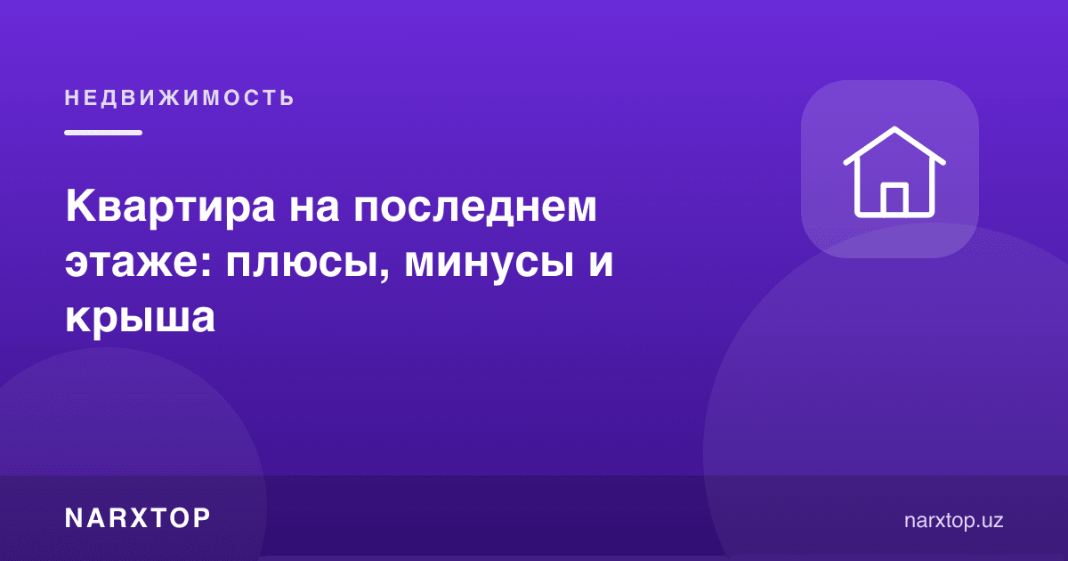Охирги қаватдаги квартира: афзаллик, камчилик ва том масаласи