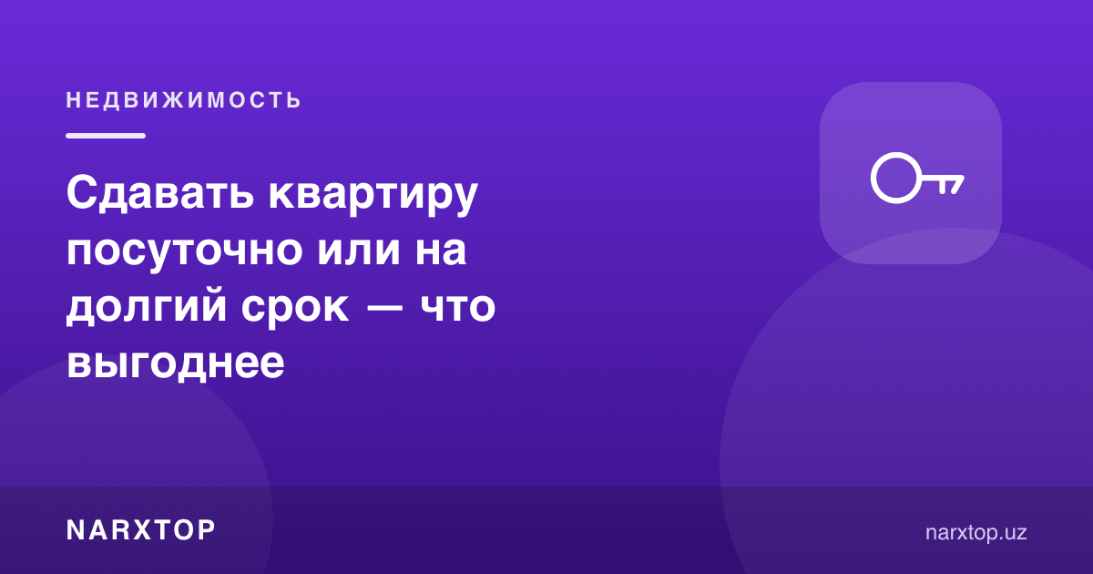 Квартирани суткалик ёки узоқ муддатга бериш — қайси бири фойдалироқ