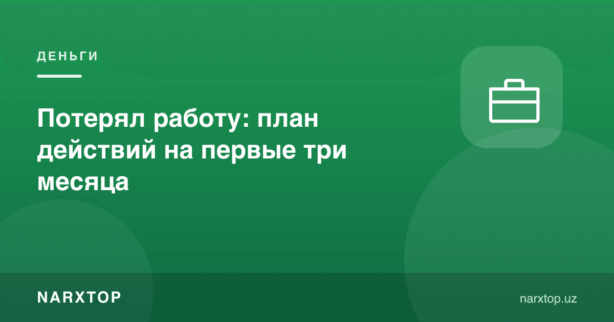 Ишдан айрилдингизми: биринчи уч ой учун ҳаракат режаси