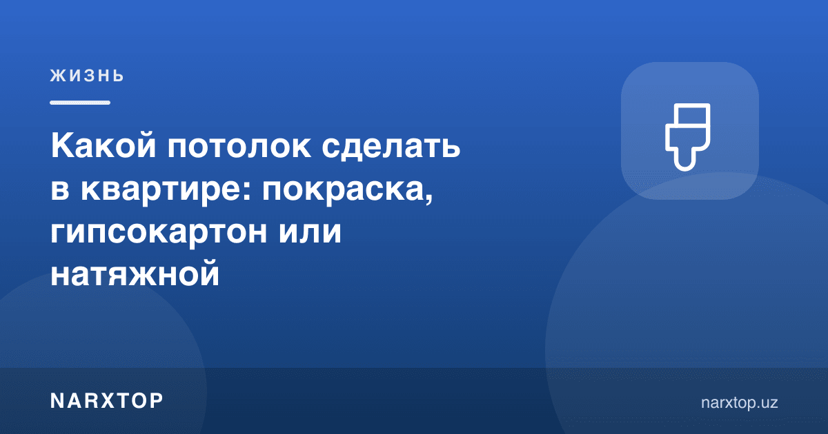 Квартирада қандай шифт қилиш керак: бўяш, гипсокартон ёки тортма