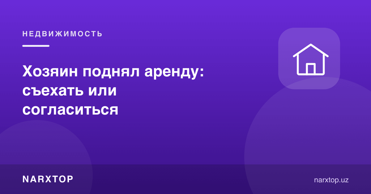 Уй эгаси ижарани оширди: кўчиш ёки рози бўлиш