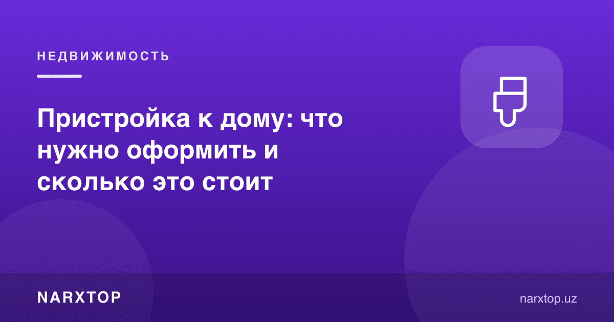 Уйга қўшимча бино: нима расмийлаштириш керак ва қанча туради