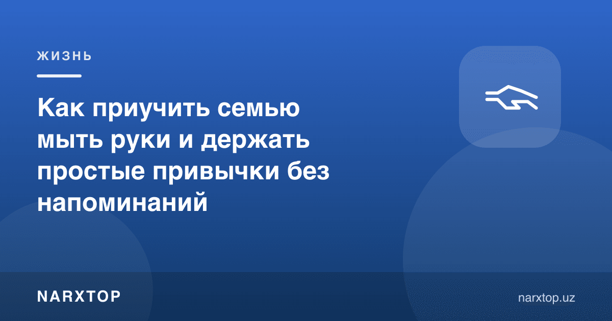 Оилада қўл ювиш ва бошқа оддий одатларни эслатмасиз қандай шакллантириш мумкин