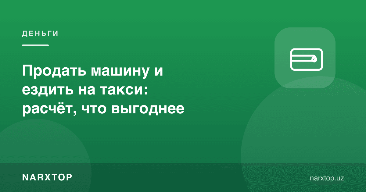 Mashinani sotib, taksida yurish: qaysi biri arzon — hisob-kitob