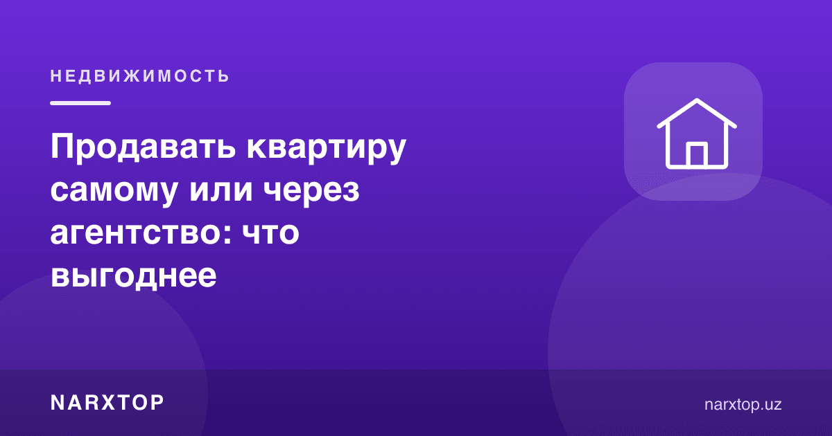 Квартирани ўзим сотаманми ёки агентлик орқали: қайси бири фойдали
