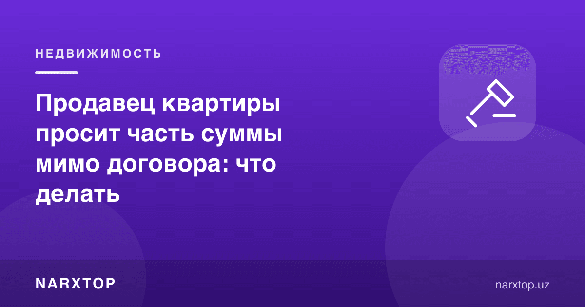 Квартира сотувчиси сумманинг бир қисмини шартномадан ташқарида сўраса, нима қилиш керак