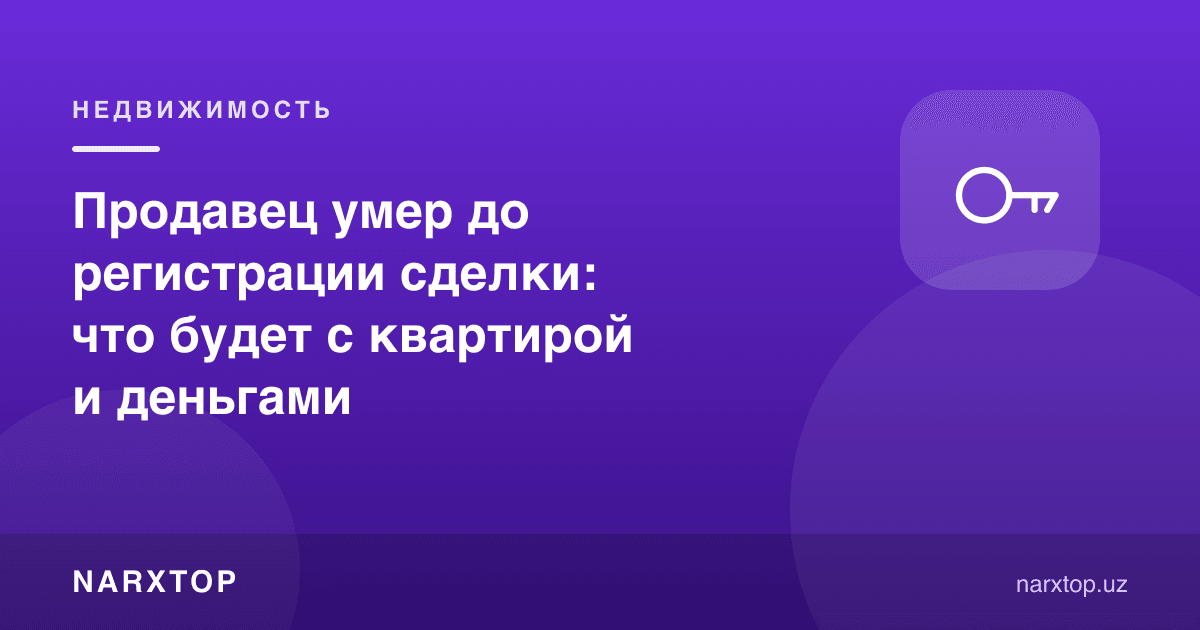 Сотувчи битим рўйхатдан ўтишидан олдин вафот этди: квартира ва пул нима бўлади