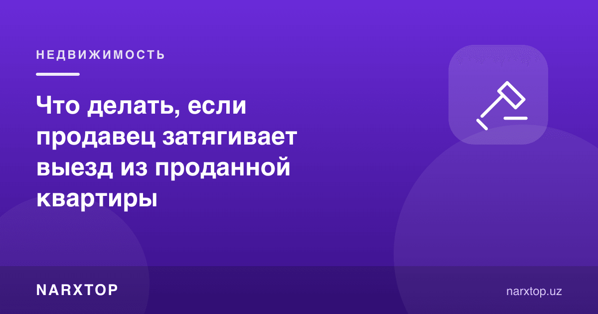 Sotuvchi sotilgan kvartiradan chiqishni cho‘zsa nima qilish kerak