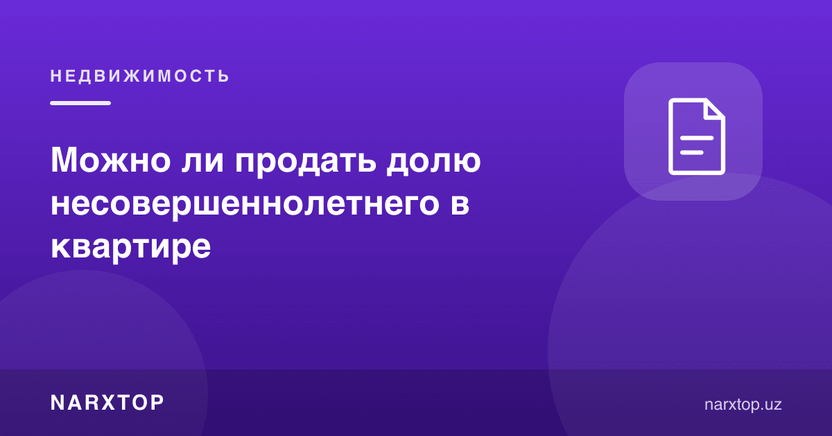 Квартирадаги вояга етмаган боланинг улушини сотиб бўладими