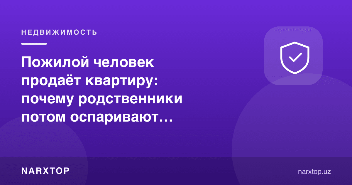 Кекса одам квартира сотганда қариндошлар нега битимни судда бекор қилдиришга ҳаракат қилади
