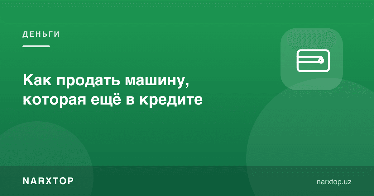 Кредити тугамаган машинани қандай сотиш мумкин
